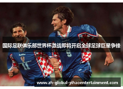 国际足联俱乐部世界杯激战即将开启全球足球巨星争锋