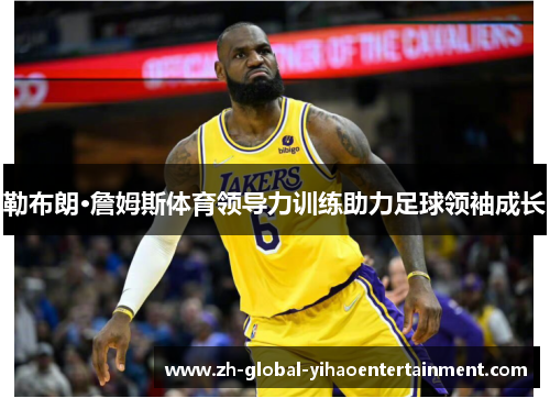 勒布朗·詹姆斯体育领导力训练助力足球领袖成长