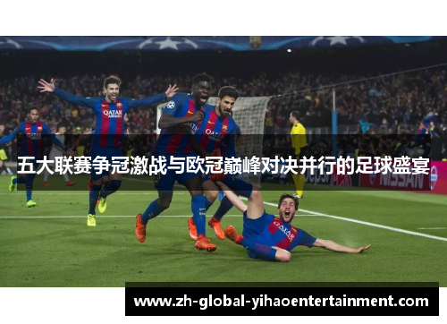 五大联赛争冠激战与欧冠巅峰对决并行的足球盛宴