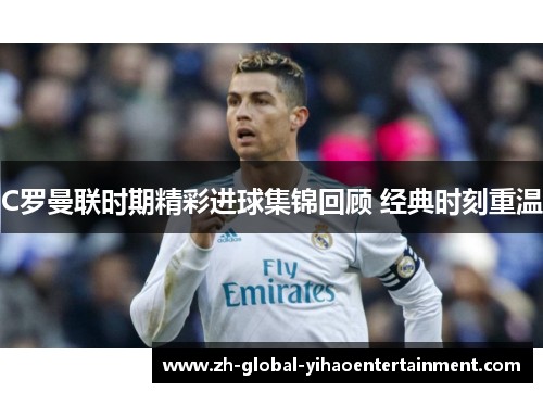 C罗曼联时期精彩进球集锦回顾 经典时刻重温