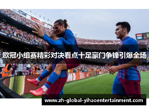 欧冠小组赛精彩对决看点十足豪门争锋引爆全场