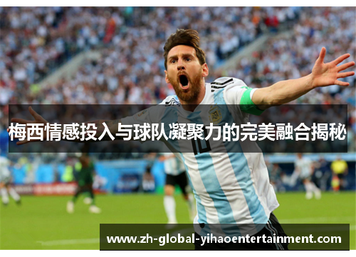梅西情感投入与球队凝聚力的完美融合揭秘
