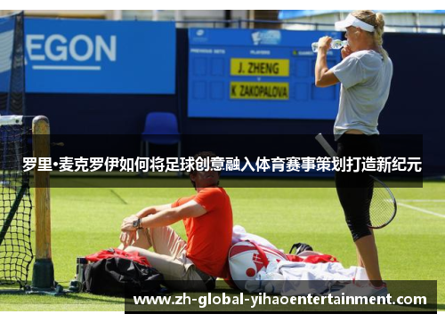 罗里·麦克罗伊如何将足球创意融入体育赛事策划打造新纪元